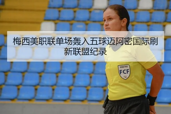 梅西美职联单场轰入五球迈阿密国际刷新联盟纪录