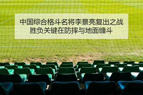 中国综合格斗名将李景亮复出之战 胜负关键在防摔与地面缠斗